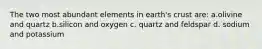 The two most abundant elements in earth's crust are: a.olivine and quartz b.silicon and oxygen c. quartz and feldspar d. sodium and potassium