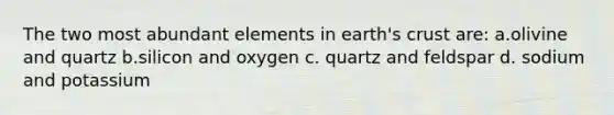 The two most abundant elements in earth's crust are: a.olivine and quartz b.silicon and oxygen c. quartz and feldspar d. sodium and potassium