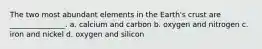 The two most abundant elements in the Earth's crust are _______________. a. calcium and carbon b. oxygen and nitrogen c. iron and nickel d. oxygen and silicon