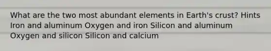 What are the two most abundant elements in Earth's crust? Hints Iron and aluminum Oxygen and iron Silicon and aluminum Oxygen and silicon Silicon and calcium