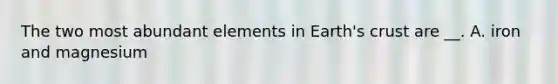 The two most abundant elements in Earth's crust are __. A. iron and magnesium