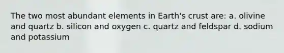 The two most abundant elements in Earth's crust are: a. olivine and quartz b. silicon and oxygen c. quartz and feldspar d. sodium and potassium