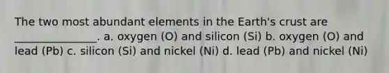 The two most abundant elements in the Earth's crust are _______________. a. oxygen (O) and silicon (Si) b. oxygen (O) and lead (Pb) c. silicon (Si) and nickel (Ni) d. lead (Pb) and nickel (Ni)