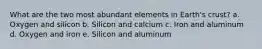 What are the two most abundant elements in Earth's crust? a. Oxygen and silicon b. Silicon and calcium c. Iron and aluminum d. Oxygen and iron e. Silicon and aluminum