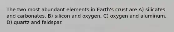 The two most abundant elements in Earth's crust are A) silicates and carbonates. B) silicon and oxygen. C) oxygen and aluminum. D) quartz and feldspar.