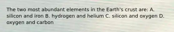 The two most abundant elements in the Earth's crust are: A. silicon and iron B. hydrogen and helium C. silicon and oxygen D. oxygen and carbon