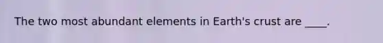 The two most abundant elements in Earth's crust are ____.