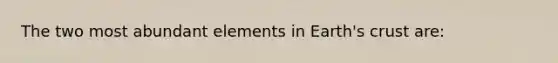 The two most abundant elements in Earth's crust are: