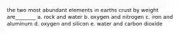 the two most abundant elements in earths crust by weight are________ a. rock and water b. oxygen and nitrogen c. iron and aluminum d. oxygen and silicon e. water and carbon dioxide