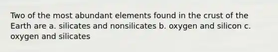 Two of the most abundant elements found in the crust of the Earth are a. silicates and nonsilicates b. oxygen and silicon c. oxygen and silicates