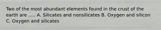 Two of the most abundant elements found in <a href='https://www.questionai.com/knowledge/karSwUsNbl-the-crust' class='anchor-knowledge'>the crust</a> of the earth are ..... A. Silicates and nonsilicates B. Oxygen and silicon C. Oxygen and silicates