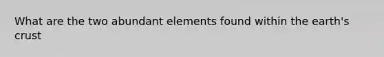 What are the two abundant elements found within the earth's crust