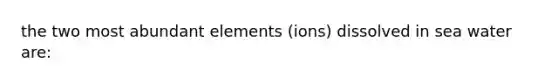 the two most abundant elements (ions) dissolved in sea water are: