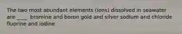 The two most abundant elements (ions) dissolved in seawater are ____. bromine and boron gold and silver sodium and chloride fluorine and iodine