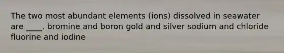 The two most abundant elements (ions) dissolved in seawater are ____. bromine and boron gold and silver sodium and chloride fluorine and iodine