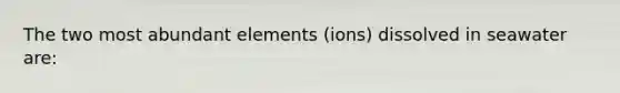 The two most abundant elements (ions) dissolved in seawater are: