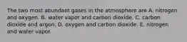 The two most abundant gases in the atmosphere are A. nitrogen and oxygen. B. water vapor and carbon dioxide. C. carbon dioxide and argon. D. oxygen and carbon dioxide. E. nitrogen and water vapor.