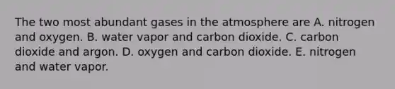 The two most abundant gases in the atmosphere are A. nitrogen and oxygen. B. water vapor and carbon dioxide. C. carbon dioxide and argon. D. oxygen and carbon dioxide. E. nitrogen and water vapor.