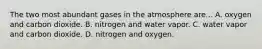 The two most abundant gases in the atmosphere are... A. oxygen and carbon dioxide. B. nitrogen and water vapor. C. water vapor and carbon dioxide. D. nitrogen and oxygen.