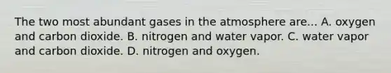 The two most abundant gases in the atmosphere are... A. oxygen and carbon dioxide. B. nitrogen and water vapor. C. water vapor and carbon dioxide. D. nitrogen and oxygen.