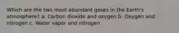 Which are the two most abundant gases in the Earth's atmosphere? a. Carbon dioxide and oxygen b. Oxygen and nitrogen c. Water vapor and nitrogen