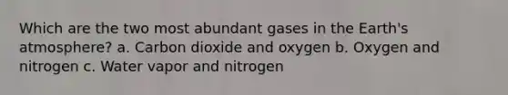 Which are the two most abundant gases in the Earth's atmosphere? a. Carbon dioxide and oxygen b. Oxygen and nitrogen c. Water vapor and nitrogen