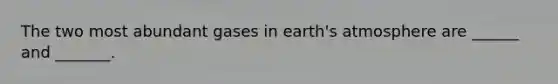 The two most abundant gases in earth's atmosphere are ______ and _______.