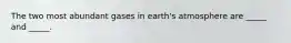 The two most abundant gases in earth's atmosphere are _____ and _____.