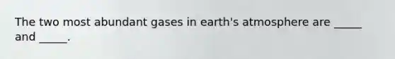 The two most abundant gases in earth's atmosphere are _____ and _____.