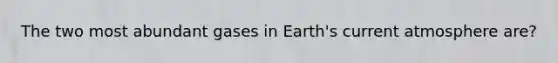 The two most abundant gases in Earth's current atmosphere are?