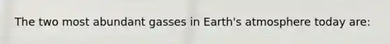 The two most abundant gasses in Earth's atmosphere today are: