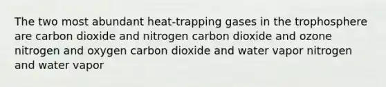 The two most abundant heat-trapping gases in the trophosphere are carbon dioxide and nitrogen carbon dioxide and ozone nitrogen and oxygen carbon dioxide and water vapor nitrogen and water vapor