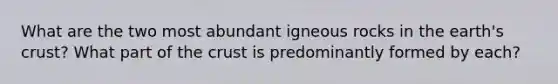 What are the two most abundant igneous rocks in the earth's crust? What part of the crust is predominantly formed by each?