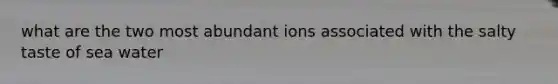 what are the two most abundant ions associated with the salty taste of sea water