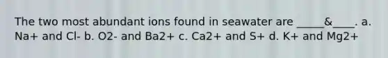 The two most abundant ions found in seawater are _____&____. a. Na+ and Cl- b. O2- and Ba2+ c. Ca2+ and S+ d. K+ and Mg2+