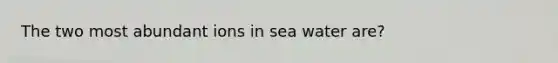 The two most abundant ions in sea water are?