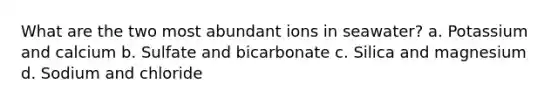 What are the two most abundant ions in seawater? a. Potassium and calcium b. Sulfate and bicarbonate c. Silica and magnesium d. Sodium and chloride