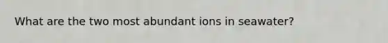 What are the two most abundant ions in seawater?