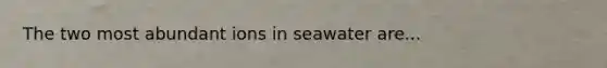 The two most abundant ions in seawater are...