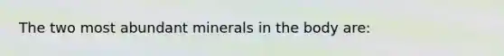 The two most abundant minerals in the body are: