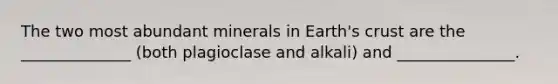 The two most abundant minerals in Earth's crust are the ______________ (both plagioclase and alkali) and _______________.