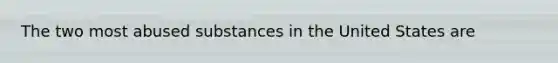 The two most abused substances in the United States are