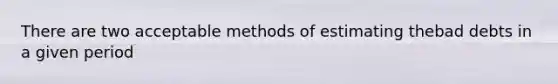 There are two acceptable methods of estimating thebad debts in a given period