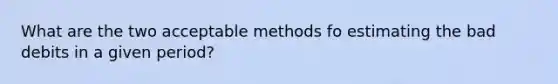 What are the two acceptable methods fo estimating the bad debits in a given period?