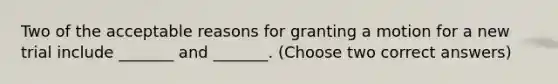 Two of the acceptable reasons for granting a motion for a new trial include _______ and _______. (Choose two correct answers)