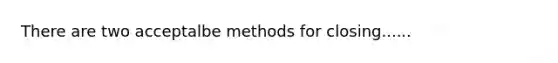 There are two acceptalbe methods for closing......