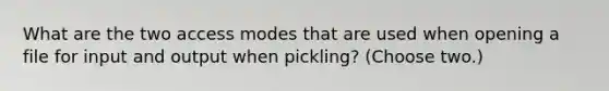 What are the two access modes that are used when opening a file for input and output when pickling? (Choose two.)