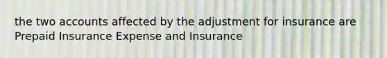 the two accounts affected by the adjustment for insurance are Prepaid Insurance Expense and Insurance