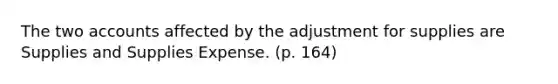 The two accounts affected by the adjustment for supplies are Supplies and Supplies Expense. (p. 164)