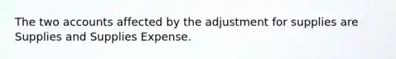 The two accounts affected by the adjustment for supplies are Supplies and Supplies Expense.